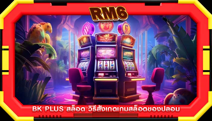 bk plus สล็อต วิธีสังเกตเกมสล็อตของปลอม